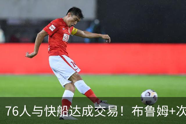 76人与快船达成交易！布鲁姆+次轮换100万美元现金 为签波普腾空间